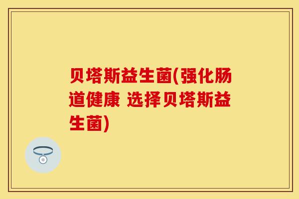 贝塔斯益生菌(强化肠道健康 选择贝塔斯益生菌) 贝塔斯益生菌(强化肠道健康 选择贝塔斯益生菌)