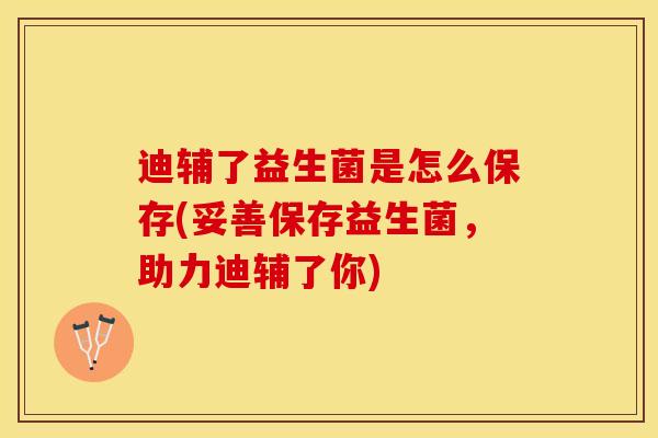 迪辅了益生菌是怎么保存(妥善保存益生菌,助力迪辅了你) 迪辅了益生菌是怎么保存(妥善保存益生菌,助力迪辅了你)