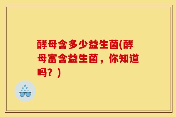 酵母含多少益生菌(酵母富含益生菌，你知道吗？)