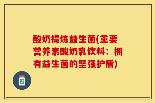 酸奶提炼益生菌(重要营养素酸奶乳饮料:拥有益生菌的坚强护盾) 酸奶提炼益生菌(重要营养素酸奶乳饮料:拥有益生菌的坚强护盾)