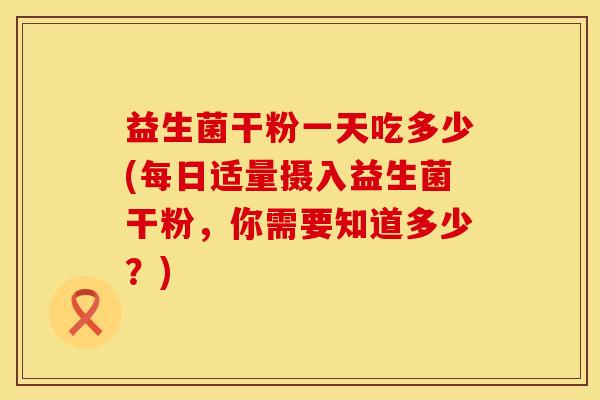 益生菌干粉一天吃多少(每日适量摄入益生菌干粉，你需要知道多少？)