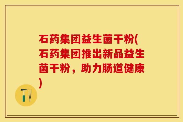 石药集团益生菌干粉(石药集团推出新品益生菌干粉，助力肠道健康)