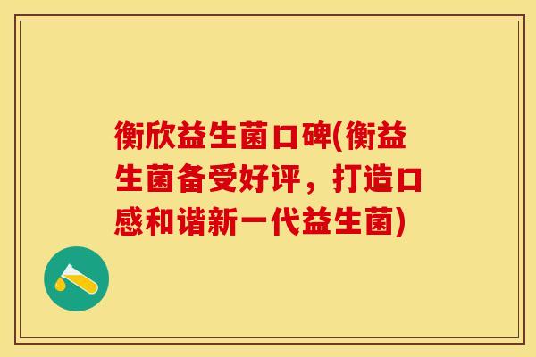 衡欣益生菌口碑(衡益生菌备受好评,打造口感和谐新一代益生菌) 衡欣益生菌口碑(衡益生菌备受好评,打造口感和谐新一代益生菌)