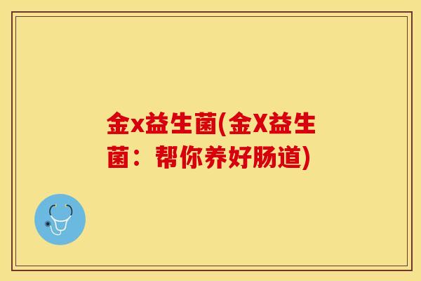 金x益生菌(金X益生菌:帮你养好肠道) 金x益生菌(金X益生菌:帮你养好肠道)