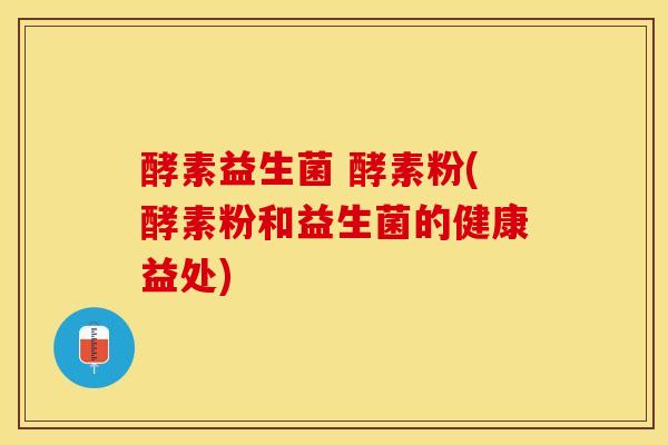 酵素益生菌 酵素粉(酵素粉和益生菌的健康益处) 酵素益生菌 酵素粉(酵素粉和益生菌的健康益处)