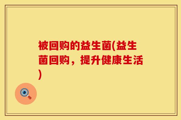 被回购的益生菌(益生菌回购，提升健康生活)