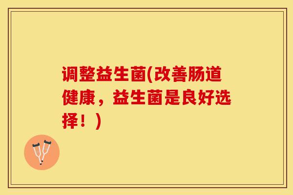 调整益生菌(改善肠道健康，益生菌是良好选择！)