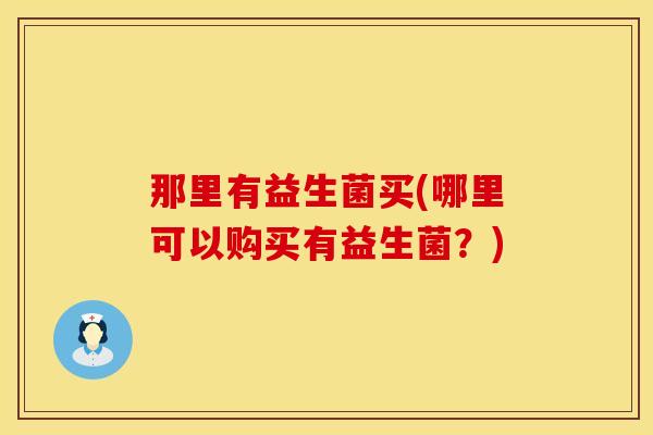 那里有益生菌买(哪里可以购买有益生菌？)