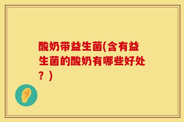 酸奶带益生菌(含有益生菌的酸奶有哪些好处？)