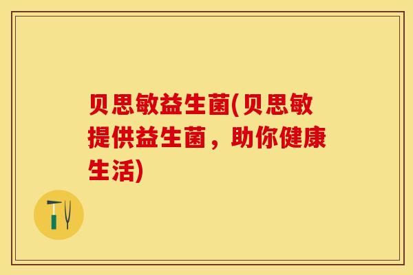 贝思敏益生菌(贝思敏提供益生菌，助你健康生活)