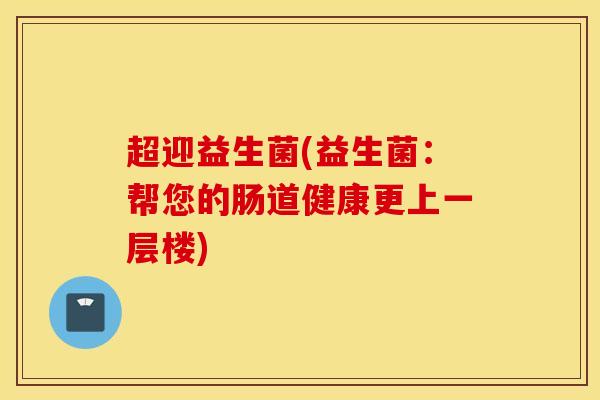 超迎益生菌(益生菌：帮您的肠道健康更上一层楼)