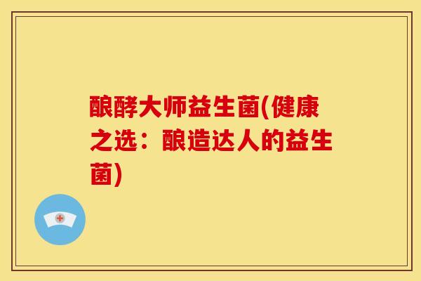 酿酵大师益生菌(健康之选：酿造达人的益生菌)