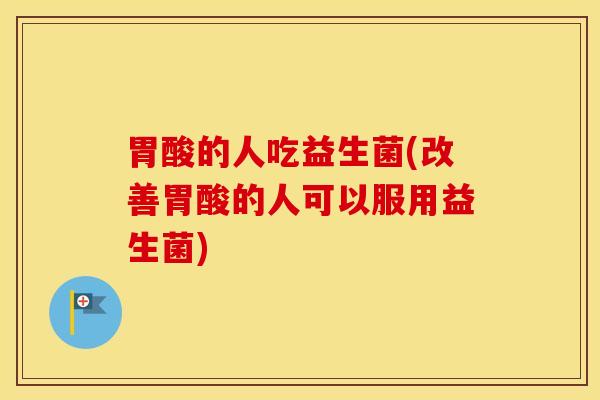 胃酸的人吃益生菌(改善胃酸的人可以服用益生菌)