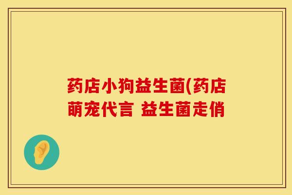 药店小狗益生菌(药店萌宠代言 益生菌走俏