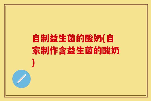 自制益生菌的酸奶(自家制作含益生菌的酸奶)