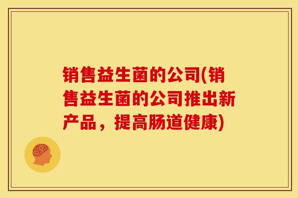 销售益生菌的公司(销售益生菌的公司推出新产品，提高肠道健康)