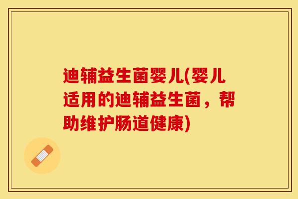 迪辅益生菌婴儿(婴儿适用的迪辅益生菌，帮助维护肠道健康)
