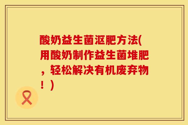 酸奶益生菌沤肥方法(用酸奶制作益生菌堆肥，轻松解决有机废弃物！)