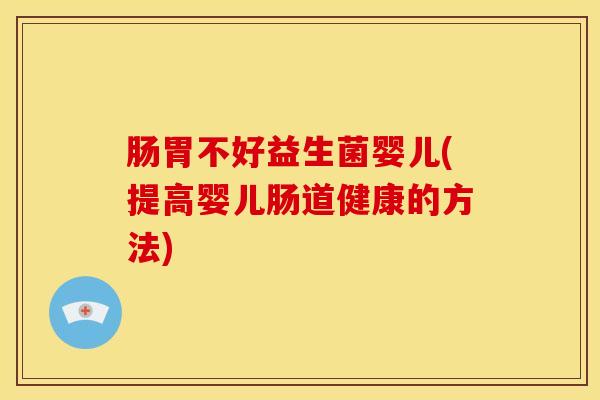 肠胃不好益生菌婴儿(提高婴儿肠道健康的方法) 肠胃不好益生菌婴儿(提高婴儿肠道健康的方法)