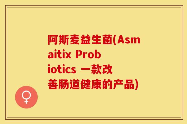 阿斯麦益生菌(Asmaitix Probiotics 一款改善肠道健康的产品)