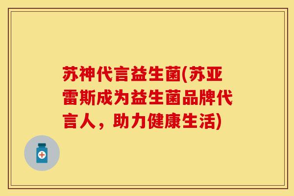 苏神代言益生菌(苏亚雷斯成为益生菌品牌代言人，助力健康生活)