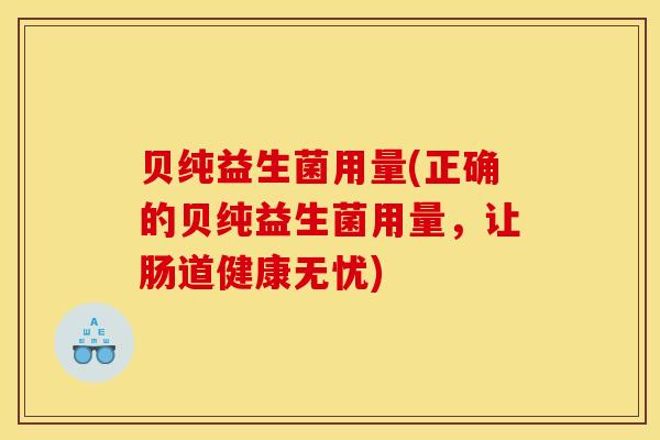贝纯益生菌用量(正确的贝纯益生菌用量,让肠道健康无忧) 贝纯益生菌用量(正确的贝纯益生菌用量,让肠道健康无忧)