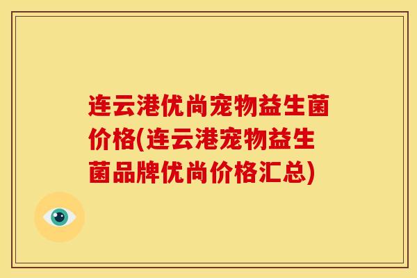 连云港优尚宠物益生菌价格(连云港宠物益生菌品牌优尚价格汇总) 连云港优尚宠物益生菌价格(连云港宠物益生菌品牌优尚价格汇总)