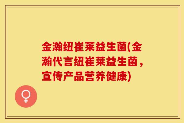 金瀚纽崔莱益生菌(金瀚代言纽崔莱益生菌,宣传产品营养健康) 金瀚纽崔莱益生菌(金瀚代言纽崔莱益生菌,宣传产品营养健康)