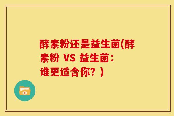 酵素粉还是益生菌(酵素粉 VS 益生菌：谁更适合你？)