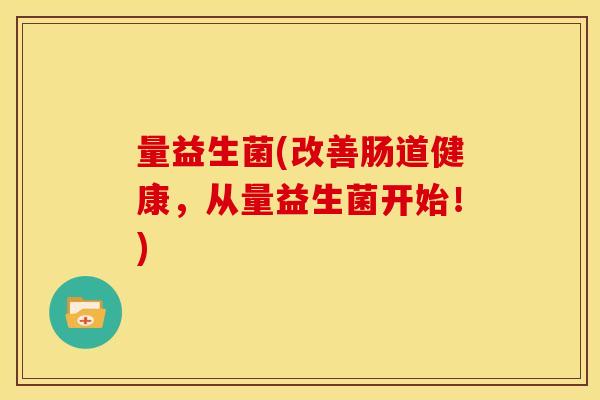 量益生菌(改善肠道健康，从量益生菌开始！)