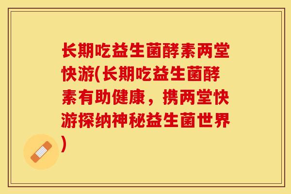 长期吃益生菌酵素两堂快游(长期吃益生菌酵素有助健康,携两堂快游探纳神秘益生菌世界) 长期吃益生菌酵素两堂快游(长期吃益生菌酵素有助健康,携两堂快游探纳神秘益生菌世界)
