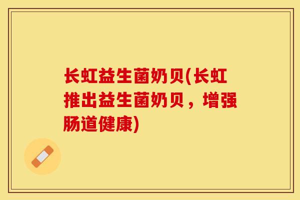 长虹益生菌奶贝(长虹推出益生菌奶贝，增强肠道健康)