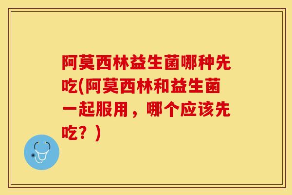 阿莫西林益生菌哪种先吃(阿莫西林和益生菌一起服用,哪个应该先吃?) 阿莫西林益生菌哪种先吃(阿莫西林和益生菌一起服用,哪个应该先吃?)