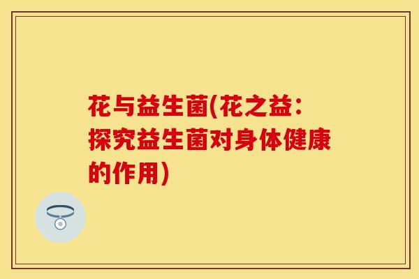 花与益生菌(花之益:探究益生菌对身体健康的作用) 花与益生菌(花之益:探究益生菌对身体健康的作用)