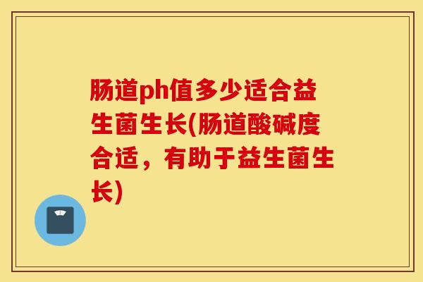 肠道ph值多少适合益生菌生长(肠道酸碱度合适，有助于益生菌生长)