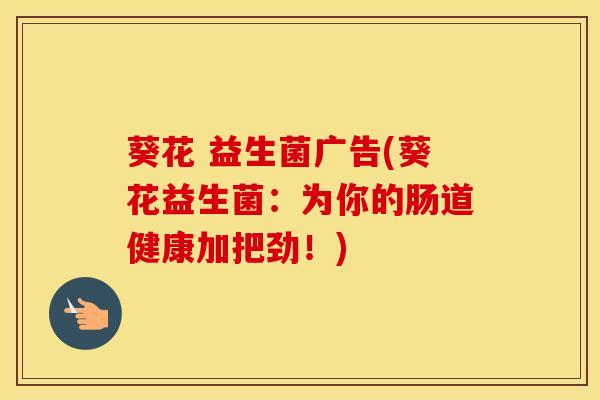 葵花 益生菌广告(葵花益生菌：为你的肠道健康加把劲！)