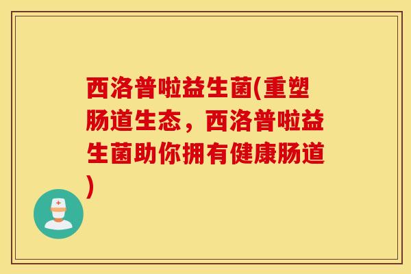 西洛普啦益生菌(重塑肠道生态，西洛普啦益生菌助你拥有健康肠道)