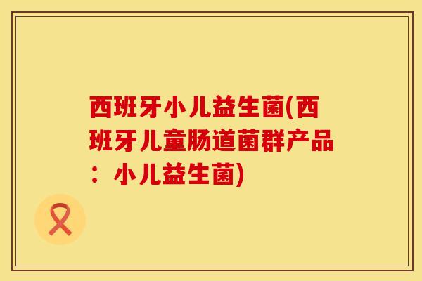 西班牙小儿益生菌(西班牙儿童肠道菌群产品：小儿益生菌)