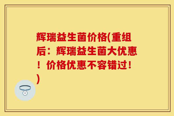 辉瑞益生菌价格(重组后：辉瑞益生菌大优惠！价格优惠不容错过！)