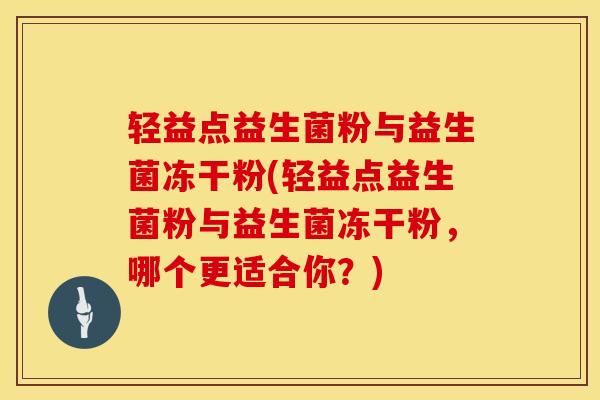 轻益点益生菌粉与益生菌冻干粉(轻益点益生菌粉与益生菌冻干粉，哪个更适合你？)
