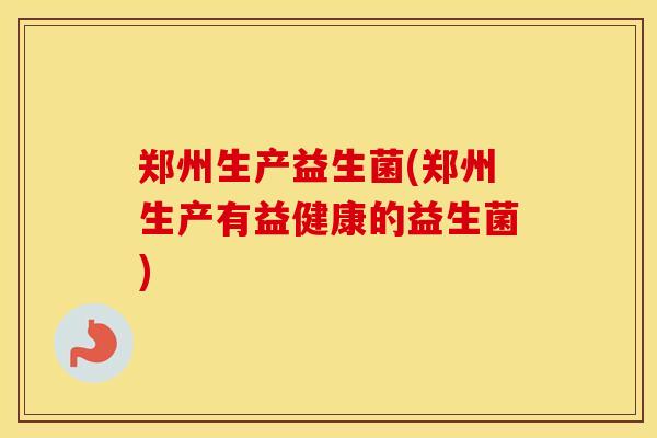 郑州生产益生菌(郑州生产有益健康的益生菌)