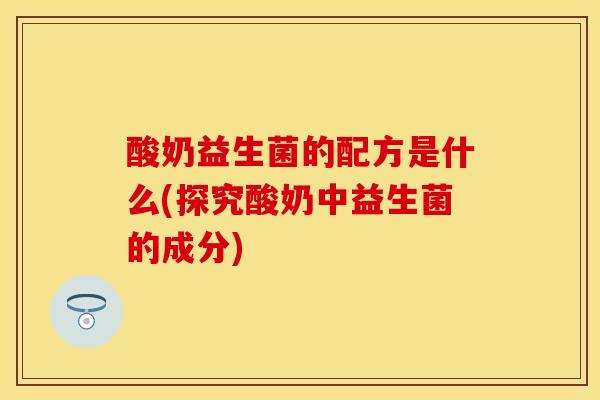 酸奶益生菌的配方是什么(探究酸奶中益生菌的成分)