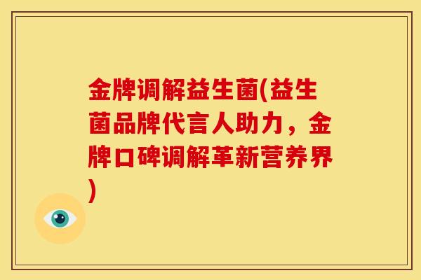 金牌调解益生菌(益生菌品牌代言人助力，金牌口碑调解革新营养界)