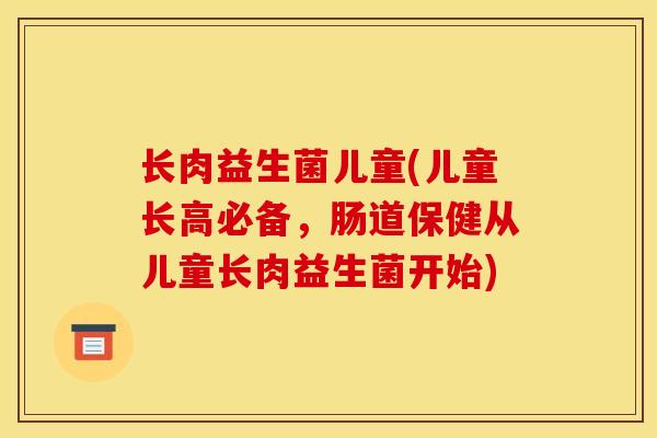 长肉益生菌儿童(儿童长高必备，肠道保健从儿童长肉益生菌开始)