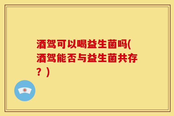 酒驾可以喝益生菌吗(酒驾能否与益生菌共存？)