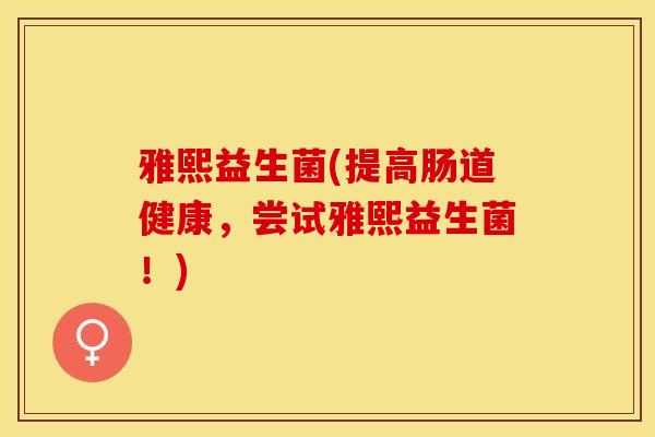 雅熙益生菌(提高肠道健康，尝试雅熙益生菌！)