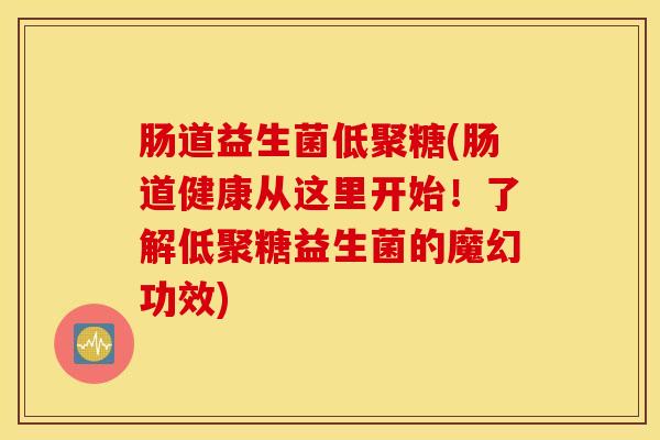 肠道益生菌低聚糖(肠道健康从这里开始!了解低聚糖益生菌的魔幻功效) 肠道益生菌低聚糖(肠道健康从这里开始!了解低聚糖益生菌的魔幻功效)