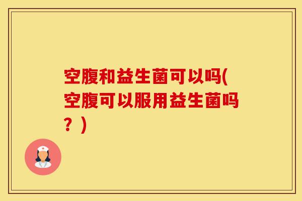 空腹和益生菌可以吗(空腹可以服用益生菌吗？)