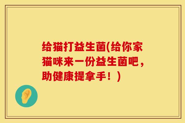 给猫打益生菌(给你家猫咪来一份益生菌吧，助健康提拿手！)