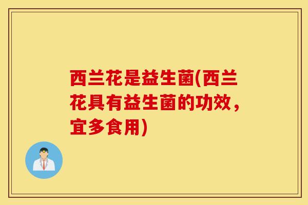 西兰花是益生菌(西兰花具有益生菌的功效，宜多食用)